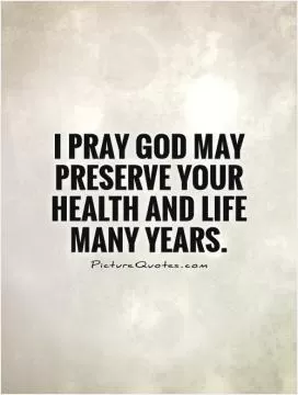 I pray God may preserve your health and life many years Picture Quote #1