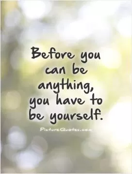 Before you can be anything, you have to be yourself Picture Quote #1