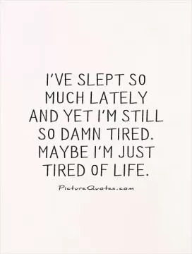 I've slept so much lately and yet I'm still so damn tired. Maybe I'm just tired of life Picture Quote #1