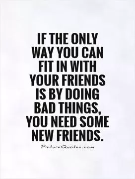 If the only way you can fit in with your friends is by doing bad things, you need some new friends Picture Quote #1