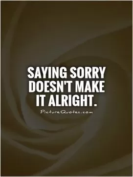 Saying sorry doesn't make it alright Picture Quote #1