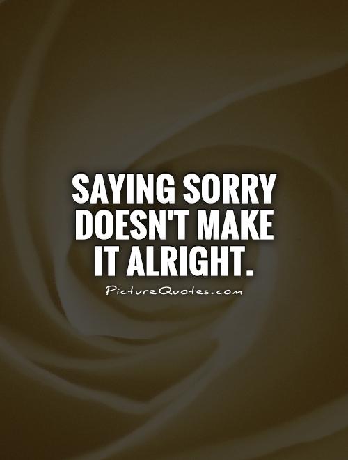 Saying sorry doesn't make it alright Picture Quote #1