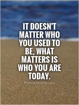It doesn't matter who you used to be, what matters is who you are today Picture Quote #1