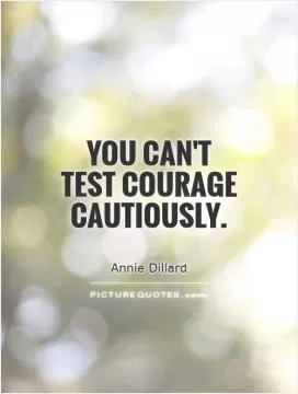 You can't test courage cautiously Picture Quote #1