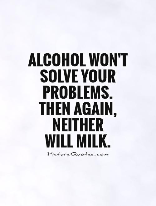 Alcohol won't solve your problems. Then again, neither  will milk Picture Quote #1