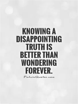Knowing a disappointing truth is better than wondering forever Picture Quote #1