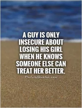 A guy is only insecure about losing his girl when he knows someone else can treat her better Picture Quote #1