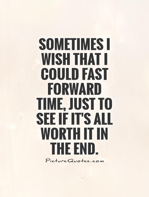 Sometimes I wish that I could fast forward time, just to see if it's all worth it in the end Picture Quote #1