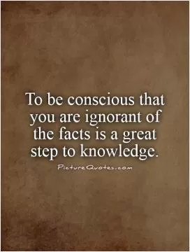 To be conscious that you are ignorant of the facts is a great step to knowledge Picture Quote #1