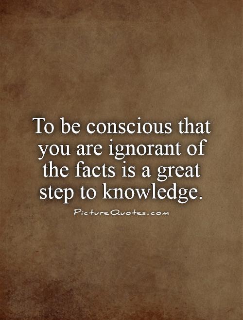 To be conscious that you are ignorant of the facts is a great step to knowledge Picture Quote #1