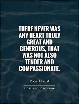 There never was any heart truly great and generous, that was not also tender and compassionate Picture Quote #1