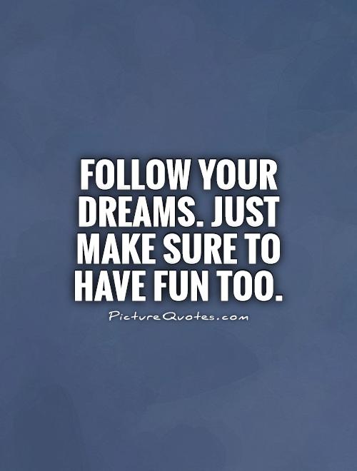Follow your dreams. Just make sure to have fun too Picture Quote #1