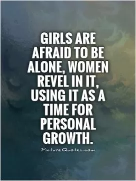 Girls are afraid to be alone, women revel in it, using it as a time for personal growth Picture Quote #1
