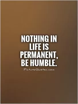 Nothing in life is permanent,  be humble Picture Quote #1