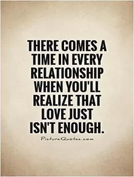 There comes a time in every relationship when you'll realize that love just  isn't enough Picture Quote #1