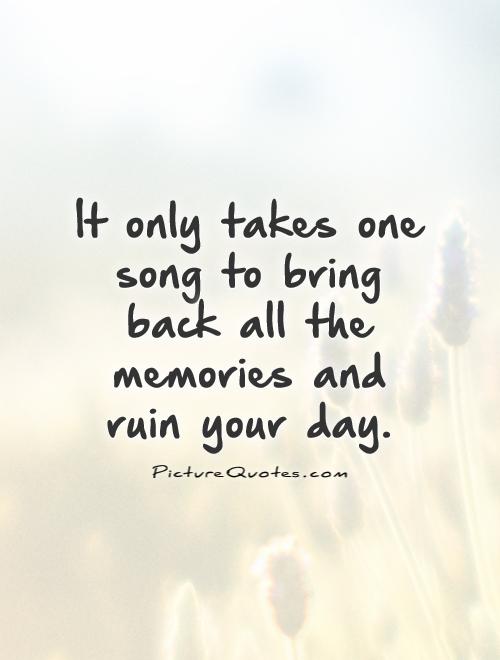 It only takes one song to bring back all the memories and ruin your day Picture Quote #1