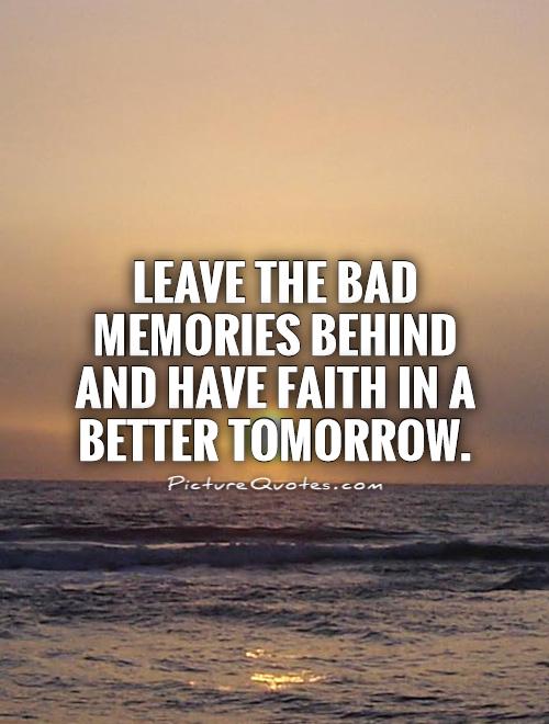 Leave the bad memories behind and have faith in a better tomorrow Picture Quote #1