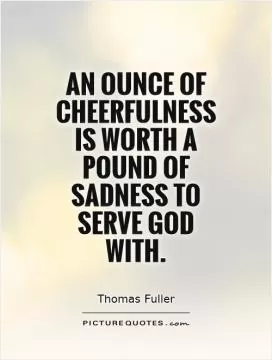 An ounce of cheerfulness is worth a pound of sadness to serve God with Picture Quote #1