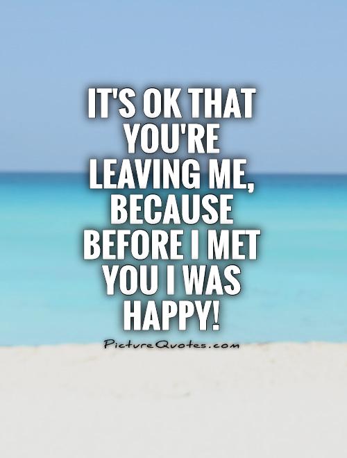 It's ok that you're leaving me, because before I met you I was happy! Picture Quote #1