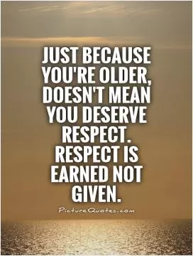 Just because you're older, doesn't mean you deserve respect. Respect is earned not given Picture Quote #1