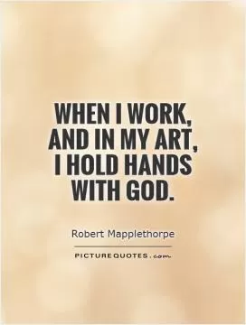 When I work, and in my art, I hold hands with God Picture Quote #1
