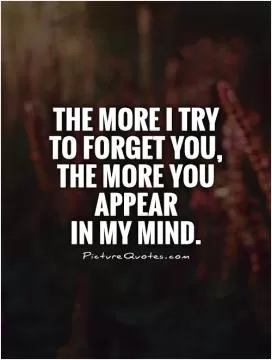 The more I try to forget you, the more you appear  in my mind Picture Quote #1