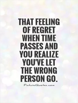 That feeling of regret when time passes and you realize you've let the wrong person go Picture Quote #1