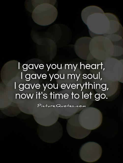 I gave you my heart,  I gave you my soul,  I gave you everything, now it's time to let go Picture Quote #1