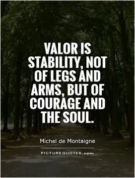 Valor is stability, not of legs and arms, but of courage and the soul Picture Quote #1