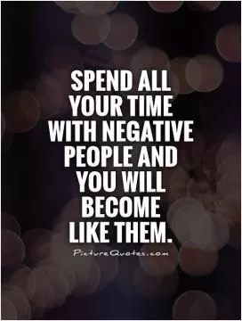 Spend all your time with negative people and you will become  like them Picture Quote #1