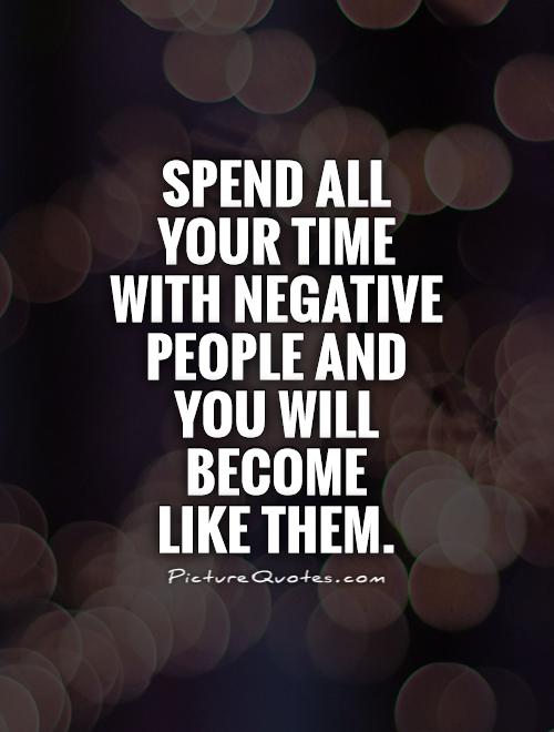Spend all your time with negative people and you will become  like them Picture Quote #1