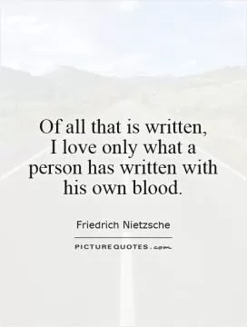 Of all that is written,  I love only what a person has written with his own blood Picture Quote #1