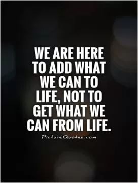 We are here to add what we can to life, not to get what we can from life Picture Quote #1