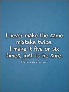 I never make the same mistake twice.  I make it five or six times, just to be sure Picture Quote #1