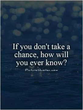 If you don't take a chance, how will you ever know? Picture Quote #1