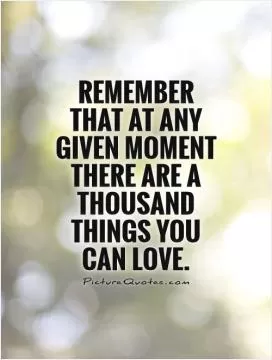 Remember that at any given moment there are a thousand things you can love Picture Quote #1