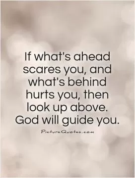 If what's ahead scares you, and what's behind hurts you, then look up above.  God will guide you Picture Quote #1
