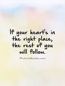 If your heart's in  the right place,  the rest of you  will follow Picture Quote #1
