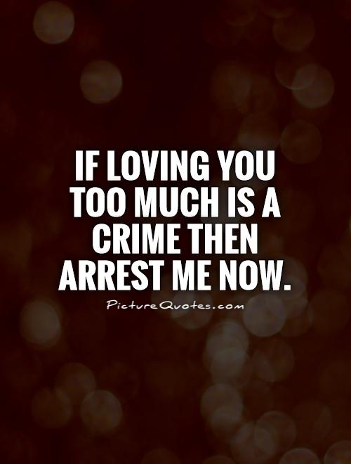 If loving you too much is a crime then arrest me now Picture Quote #1