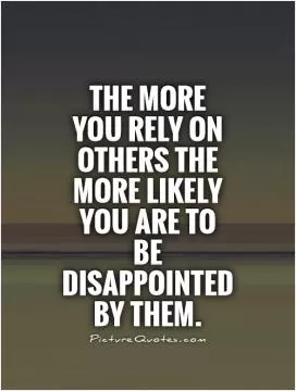 The more you rely on others the more likely you are to be disappointed by them Picture Quote #1