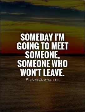 Someday I'm going to meet someone, someone who won't leave Picture Quote #1