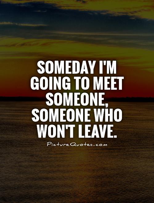 Someday I'm going to meet someone, someone who won't leave Picture Quote #1
