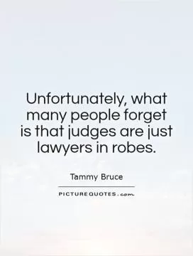 Unfortunately, what many people forget is that judges are just lawyers in robes Picture Quote #1