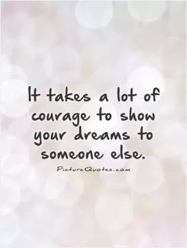 It takes a lot of courage to show your dreams to someone else Picture Quote #1