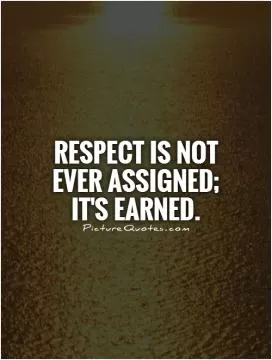 Respect is not ever assigned; it's earned Picture Quote #1