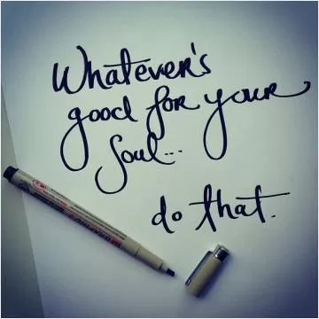 Whatever's good for your soul. Do that Picture Quote #1