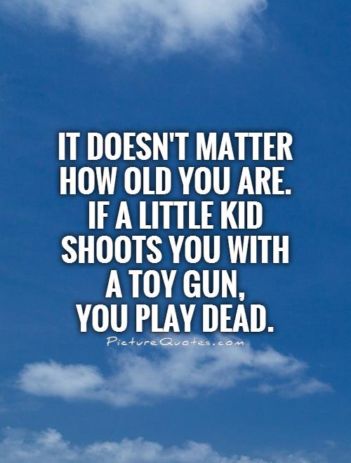 It doesn't matter how old you are. If a little kid shoots you with a toy gun,  you play dead Picture Quote #1