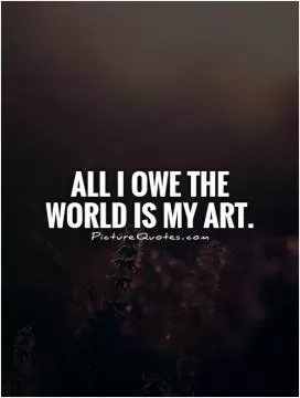 All I owe the world is my art Picture Quote #1