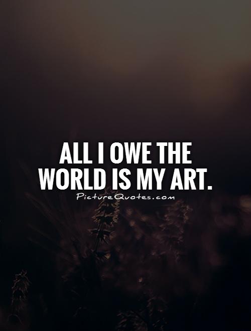 All I owe the world is my art Picture Quote #1