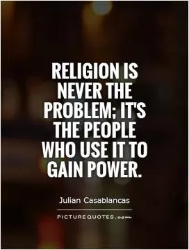 Religion is never the problem; it's the people who use it to gain power Picture Quote #1